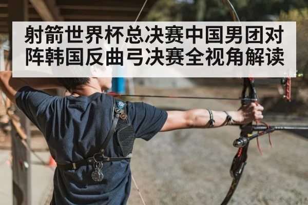射箭世界杯总决赛中国男团对阵韩国反曲弓决赛全视角解读