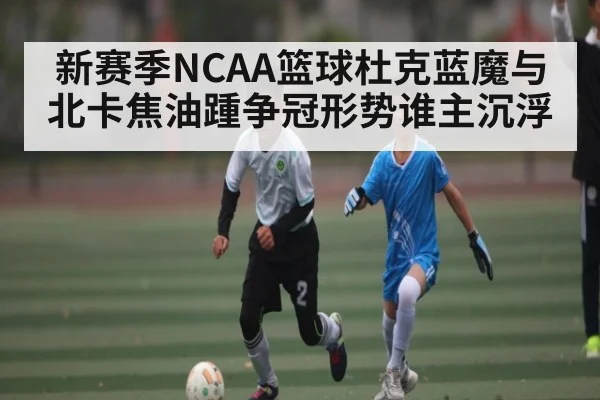 新赛季NCAA篮球杜克蓝魔与北卡焦油踵争冠形势谁主沉浮