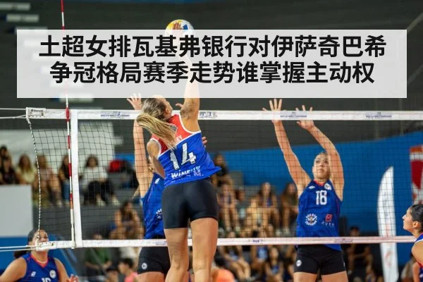 土超女排瓦基弗银行对伊萨奇巴希争冠格局赛季走势谁掌握主动权 | kaiyun