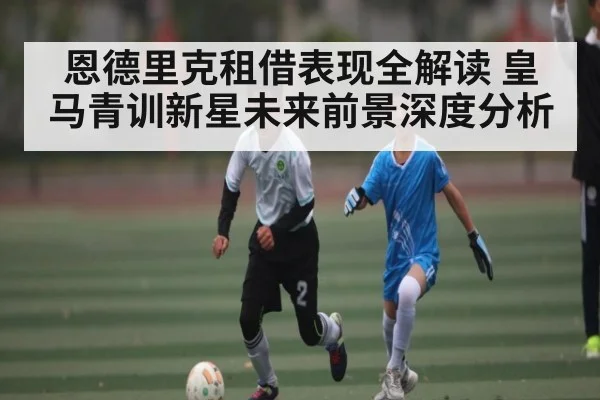 恩德里克租借表现全解读 皇马青训新星未来前景深度分析 | kaiyun